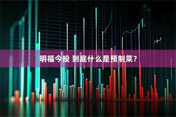 明福今投 到底什么是预制菜？