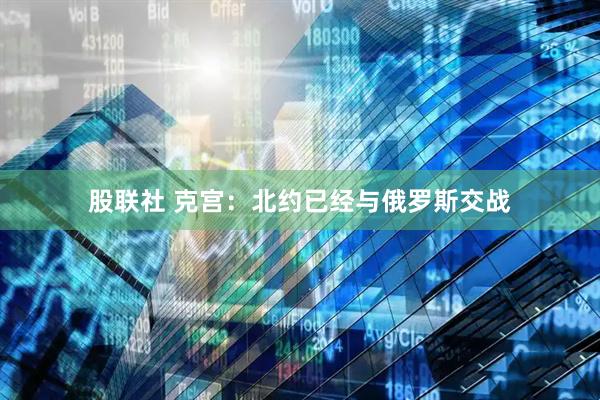 股联社 克宫：北约已经与俄罗斯交战