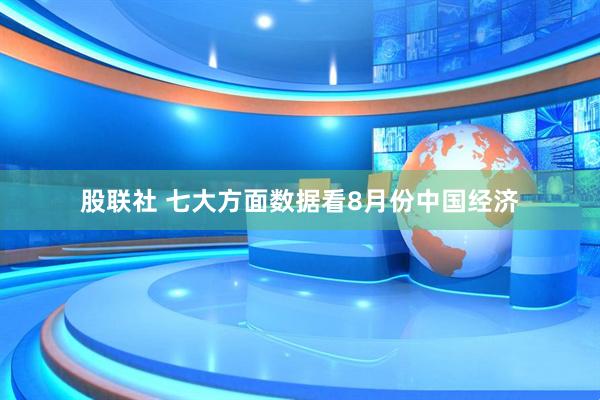 股联社 七大方面数据看8月份中国经济