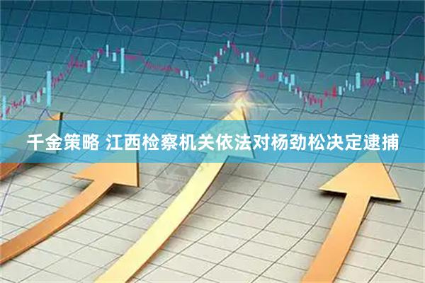 千金策略 江西检察机关依法对杨劲松决定逮捕