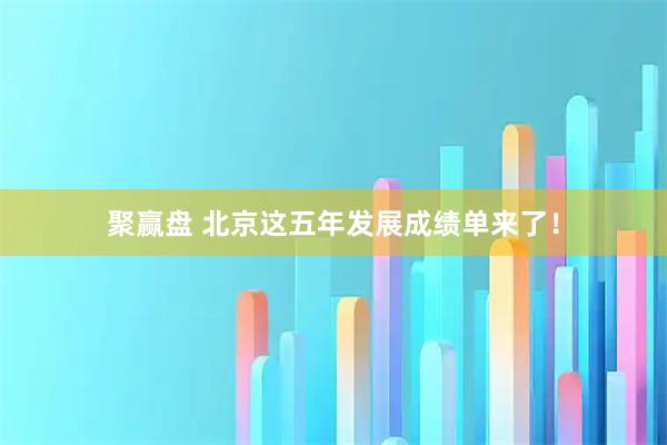 聚赢盘 北京这五年发展成绩单来了！