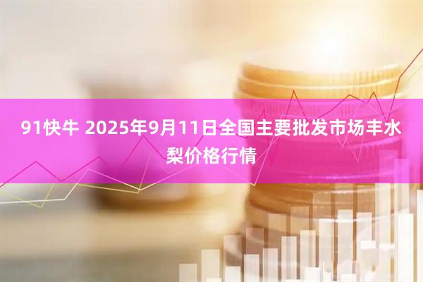 91快牛 2025年9月11日全国主要批发市场丰水梨价格行情