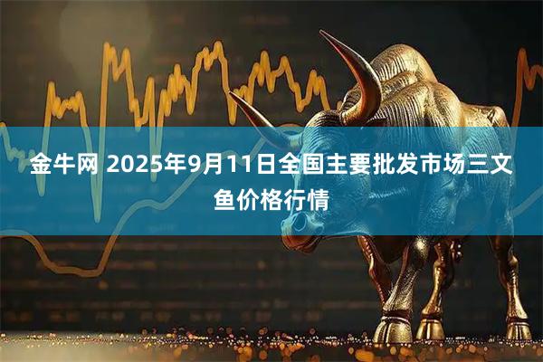 金牛网 2025年9月11日全国主要批发市场三文鱼价格行情