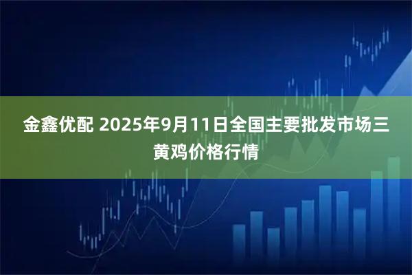 金鑫优配 2025年9月11日全国主要批发市场三黄鸡价格行情