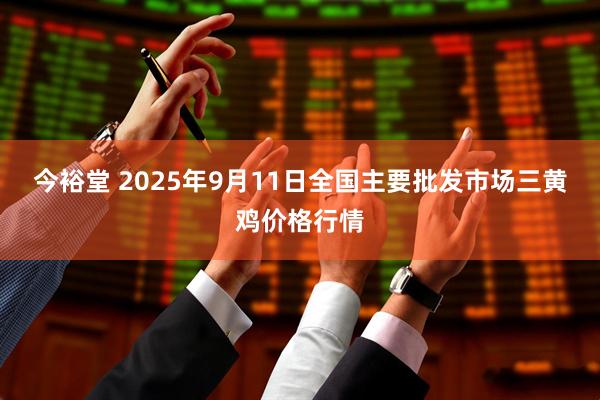 今裕堂 2025年9月11日全国主要批发市场三黄鸡价格行情
