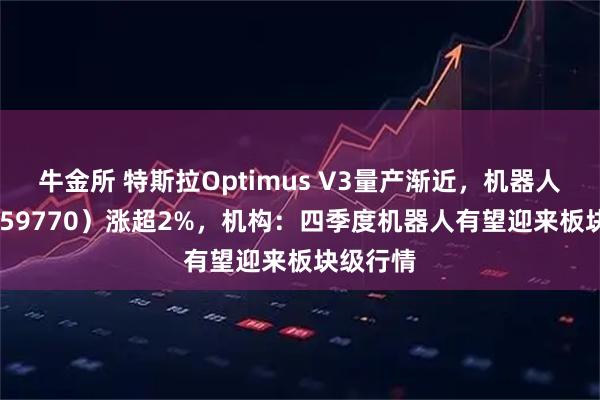 牛金所 特斯拉Optimus V3量产渐近，机器人ETF（159770）涨超2%，机构：四季度机器人有望迎来板块级行情