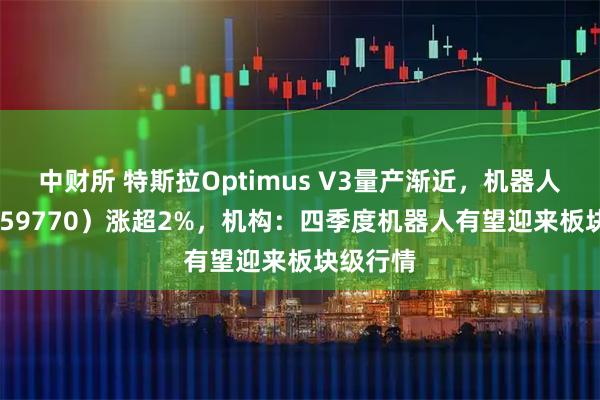中财所 特斯拉Optimus V3量产渐近，机器人ETF（159770）涨超2%，机构：四季度机器人有望迎来板块级行情