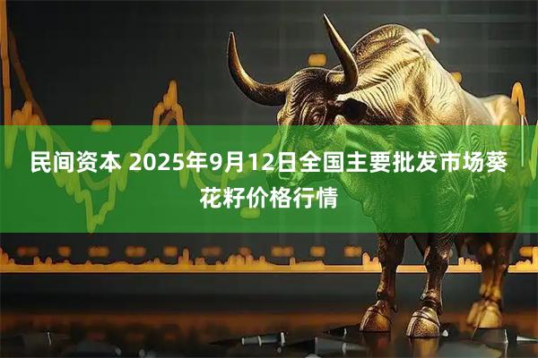 民间资本 2025年9月12日全国主要批发市场葵花籽价格行情