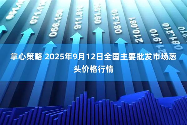 掌心策略 2025年9月12日全国主要批发市场葱头价格行情