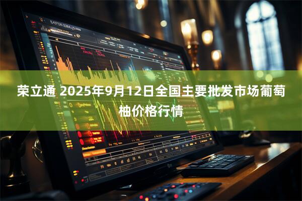荣立通 2025年9月12日全国主要批发市场葡萄柚价格行情