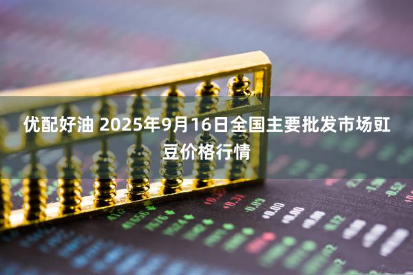 优配好油 2025年9月16日全国主要批发市场豇豆价格行情