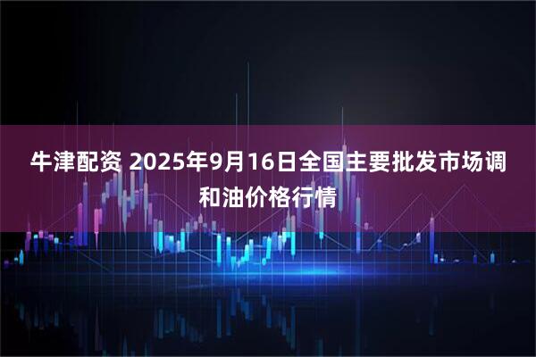 牛津配资 2025年9月16日全国主要批发市场调和油价格行情