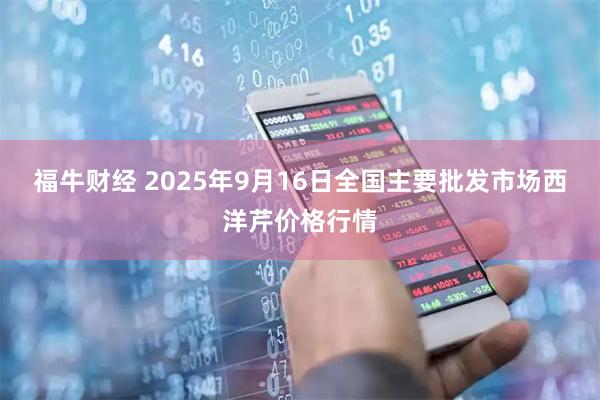 福牛财经 2025年9月16日全国主要批发市场西洋芹价格行情