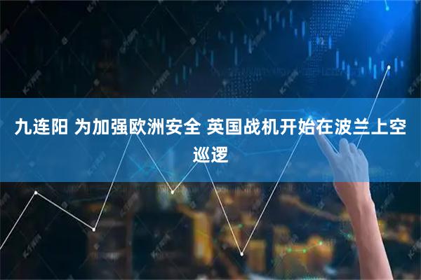 九连阳 为加强欧洲安全 英国战机开始在波兰上空巡逻