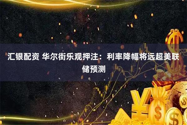 汇银配资 华尔街乐观押注：利率降幅将远超美联储预测