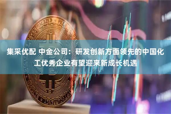 集采优配 中金公司：研发创新方面领先的中国化工优秀企业有望迎来新成长机遇