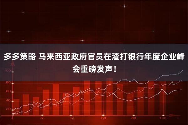 多多策略 马来西亚政府官员在渣打银行年度企业峰会重磅发声！
