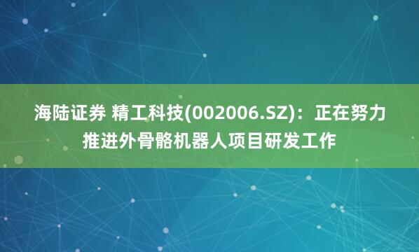 海陆证券 精工科技(002006.SZ)：正在努力推进外骨骼机器人项目研发工作