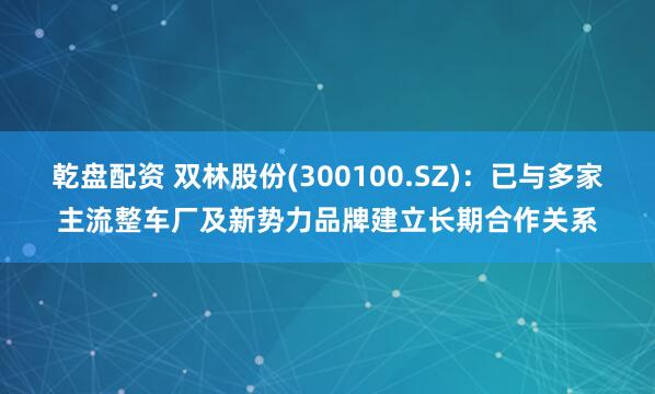 乾盘配资 双林股份(300100.SZ)：已与多家主流整车厂及新势力品牌建立长期合作关系