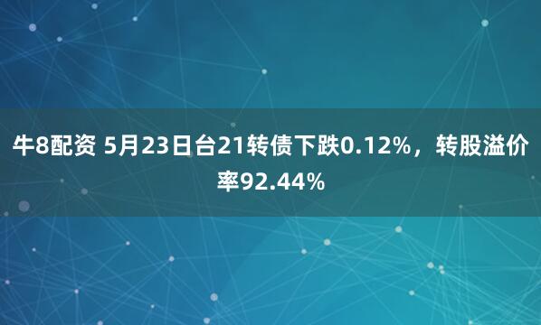 牛8配资 5月23日台21转债下跌0.12%，转股溢价率92.44%