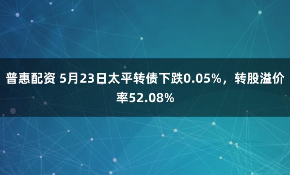 普惠配资 5月23日太平转债下跌0.05%，转股溢价率52.08%