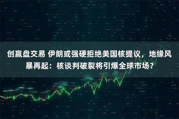 创赢盘交易 伊朗或强硬拒绝美国核提议，地缘风暴再起：核谈判破裂将引爆全球市场？