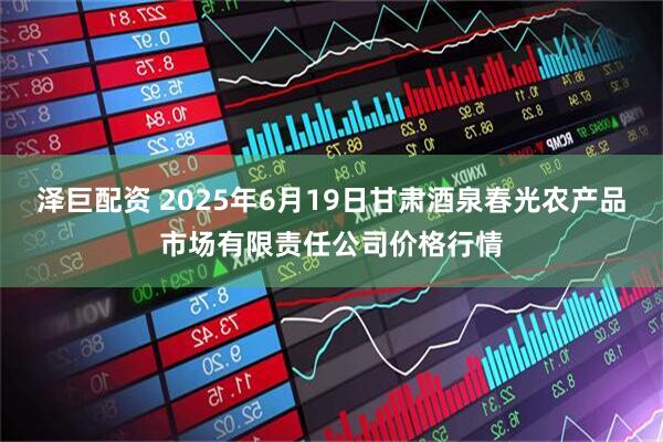 泽巨配资 2025年6月19日甘肃酒泉春光农产品市场有限责任公司价格行情