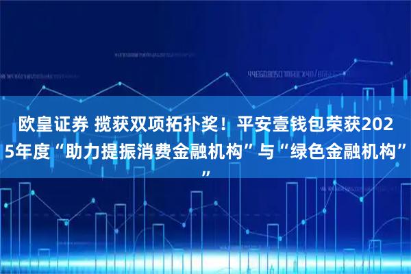 欧皇证券 揽获双项拓扑奖！平安壹钱包荣获2025年度“助力提振消费金融机构”与“绿色金融机构”