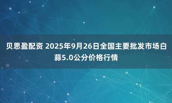 贝思盈配资 2025年9月26日全国主要批发市场白蒜5.0公分价格行情