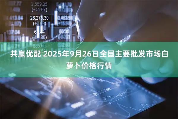 共赢优配 2025年9月26日全国主要批发市场白萝卜价格行情
