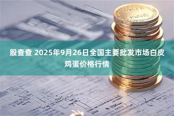 股查查 2025年9月26日全国主要批发市场白皮鸡蛋价格行情