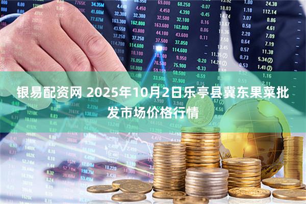 银易配资网 2025年10月2日乐亭县冀东果菜批发市场价格行情