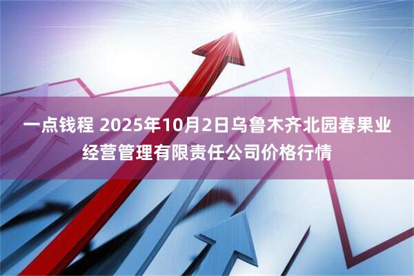 一点钱程 2025年10月2日乌鲁木齐北园春果业经营管理有限责任公司价格行情