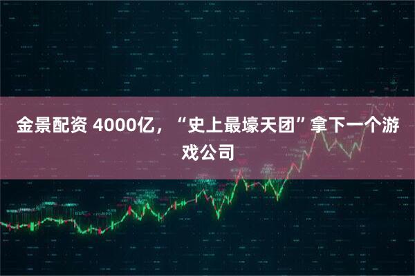 金景配资 4000亿，“史上最壕天团”拿下一个游戏公司