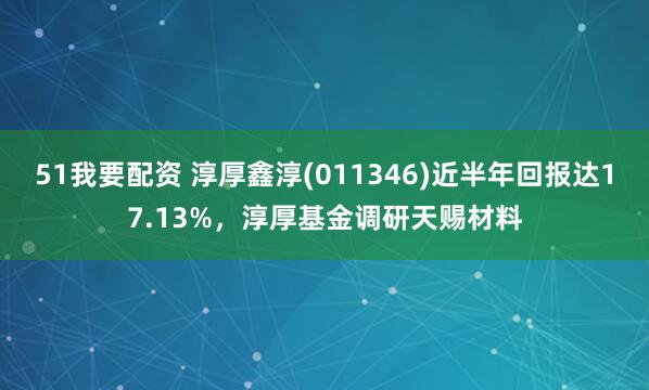51我要配资 淳厚鑫淳(011346)近半年回报达17.13%，淳厚基金调研天赐材料