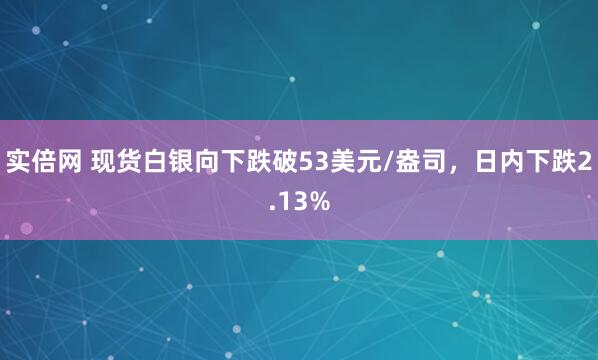 实倍网 现货白银向下跌破53美元/盎司，日内下跌2.13%
