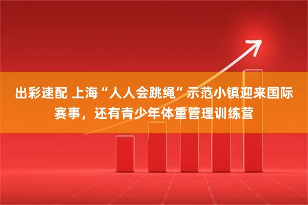 出彩速配 上海“人人会跳绳”示范小镇迎来国际赛事，还有青少年体重管理训练营