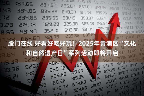 股门在线 好看好吃好玩！2025年黄浦区“文化和自然遗产日”系列活动即将开启
