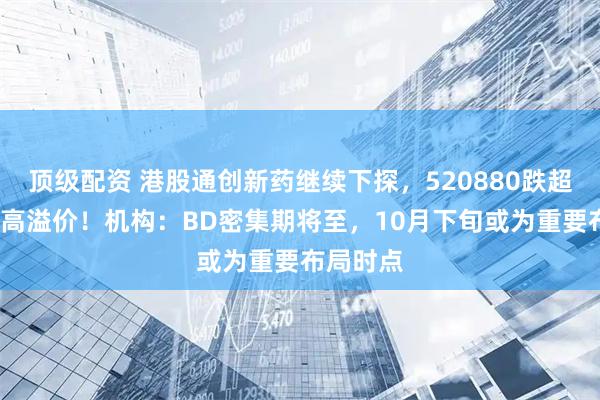 顶级配资 港股通创新药继续下探，520880跌超3%延续高溢价！机构：BD密集期将至，10月下旬或为重要布局时点