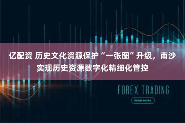 亿配资 历史文化资源保护“一张图”升级，南沙实现历史资源数字化精细化管控