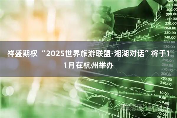 祥盛期权 “2025世界旅游联盟·湘湖对话”将于11月在杭州举办