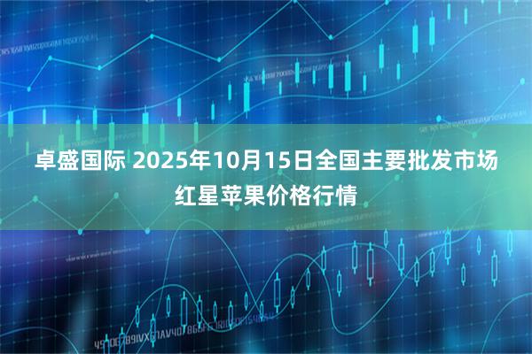 卓盛国际 2025年10月15日全国主要批发市场红星苹果价格行情