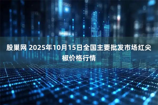 股巢网 2025年10月15日全国主要批发市场红尖椒价格行情