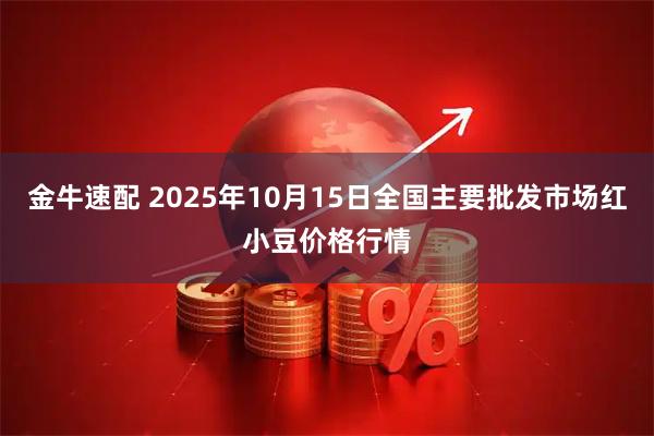 金牛速配 2025年10月15日全国主要批发市场红小豆价格行情