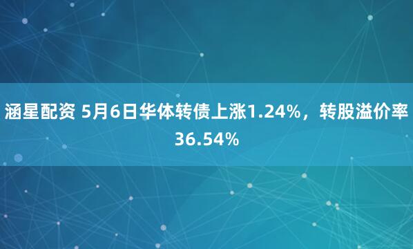 涵星配资 5月6日华体转债上涨1.24%，转股溢价率36.54%