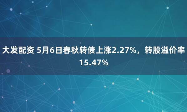大发配资 5月6日春秋转债上涨2.27%，转股溢价率15.47%