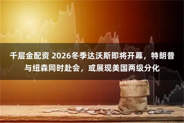 千层金配资 2026冬季达沃斯即将开幕，特朗普与纽森同时赴会，或展现美国两级分化