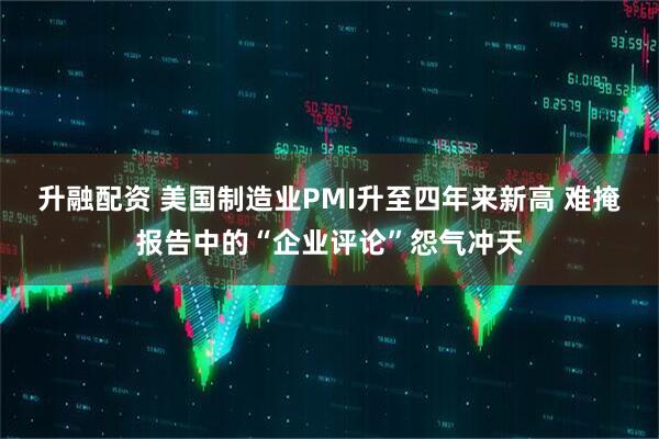 升融配资 美国制造业PMI升至四年来新高 难掩报告中的“企业评论”怨气冲天