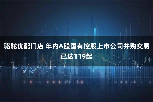 骆驼优配门店 年内A股国有控股上市公司并购交易已达119起