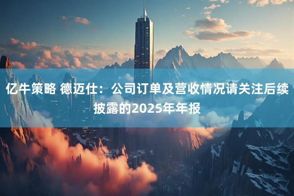 亿牛策略 德迈仕：公司订单及营收情况请关注后续披露的2025年年报
